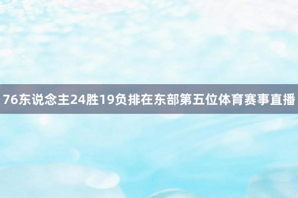 76东说念主24胜19负排在东部第五位体育赛事直播
