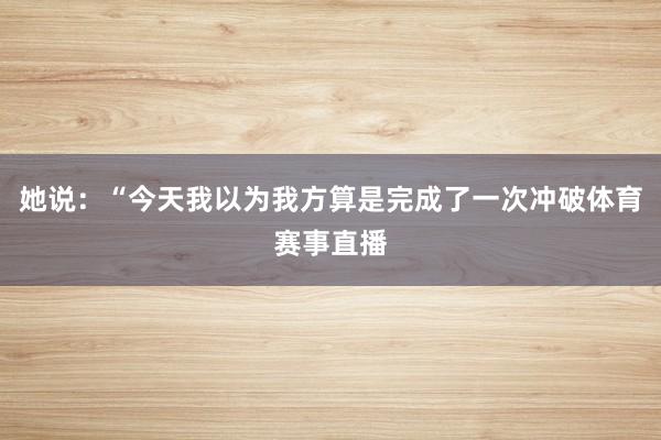 她说：“今天我以为我方算是完成了一次冲破体育赛事直播