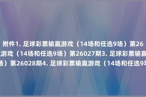 附件　　1. 足球彩票输赢游戏（14场和任选9场）第26026期　　2. 足球彩票输赢游戏（14场和任选9场）第26027期　　3. 足球彩票输赢游戏（14场和任选9场）第26028期　　4. 足球彩票输赢游戏（14场和任选9场）第26029期　　5. 足球彩票6场半全场输赢游戏第26030期　　6. 足球彩票6场半全场输赢游戏第26031期　　7. 足球彩票6场半全场输赢游戏第26032期　　8. 足球彩票6场半全场输赢游戏第26033期　　9. 足球彩票6场半全场输赢游戏第26034期　　10. 足球彩票6场半全场输赢游戏第26035期　　11. 足球彩票4场进球游戏第26030期　　12. 足球彩票4场进球游戏第26031期　　13. 足球彩票4场进球游戏第26032期　　14. 足球彩票4场进球游戏第26033期　　15. 足球彩票4场进球游戏第26034期　　16. 足球彩票4场进球游戏第26035期　　国度体育总局体育彩票科罚中心　　2026年02月03日　　附件1. 足球彩票输赢游戏（14场和任选9场）第26026期　　附件2. 足球彩票输赢游戏（14场和任选9场）第26027期　　附件3. 足球彩票输赢游戏（14场和任选9场）第26028期　　附件4. 足球彩票输赢游戏（14场和任选9场）第26029期　　附件5. 足球彩票6场半全场输赢游戏第26030期　　附件6. 足球彩票6场半全场输赢游戏第26031期　　附件7. 足球彩票6场半全场输赢游戏第26032期　　附件8. 足球彩票6场半全场输赢游戏第26033期　　附件9. 足球彩票6场半全场输赢游戏第26034期　　附件10. 足球彩票6场半全场输赢游戏第26035期　　附件11. 足球彩票4场进球游戏第26030期　　附件12. 足球彩票4场进球游戏第26031期　　附件13. 足球彩票4场进球游戏第26032期　　附件14. 足球彩票4场进球游戏第26033期　　附件15. 足球彩票4场进球游戏第26034期　　附件16. 足球彩票4场进球游戏第26035期															                体育赛事直播
