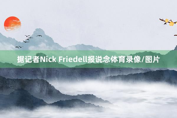 据记者Nick Friedell报说念体育录像/图片
