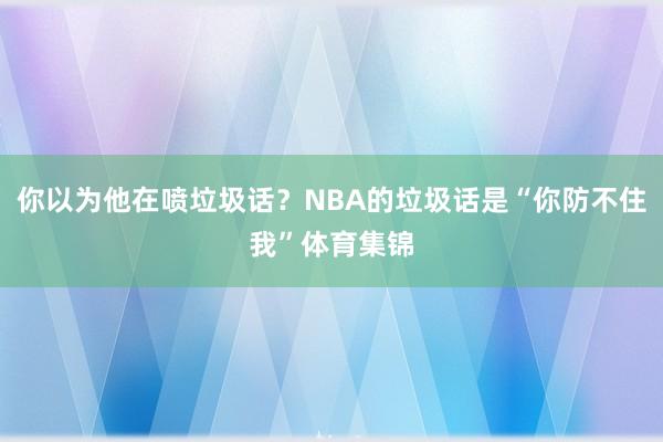你以为他在喷垃圾话?NBA的垃圾话是“你防不住我”体育集锦